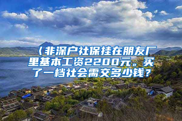 〈非深户社保挂在朋友厂里基本工资2200元。买了一档社会需交多少钱？