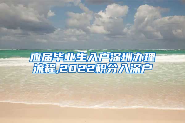 应届毕业生入户深圳办理流程,2022积分入深户