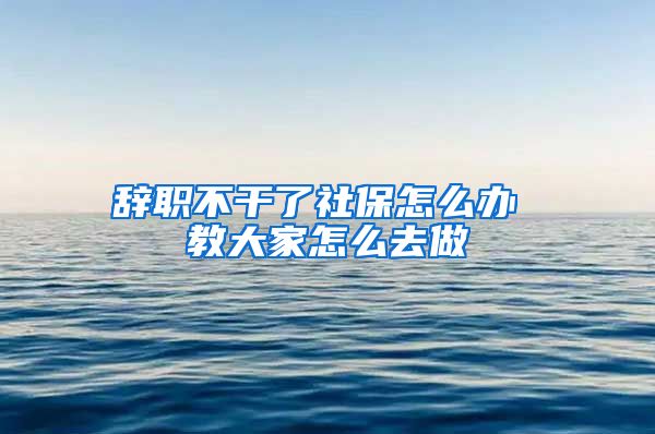 辞职不干了社保怎么办 教大家怎么去做