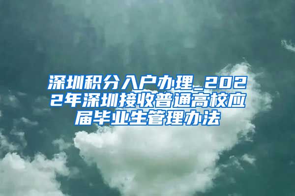 深圳积分入户办理_2022年深圳接收普通高校应届毕业生管理办法