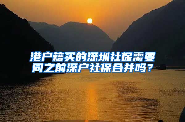 港户籍买的深圳社保需要同之前深户社保合并吗？