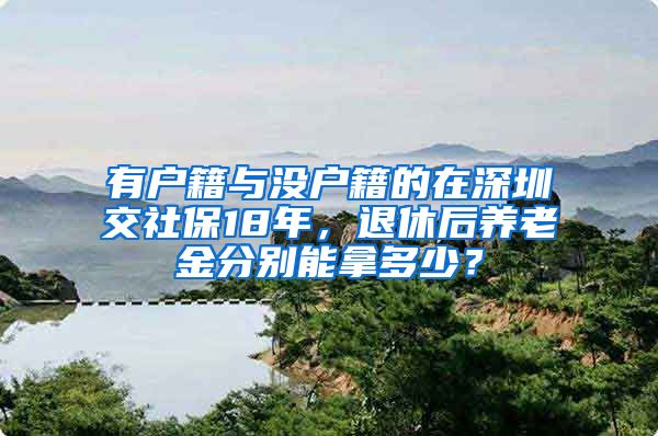 有户籍与没户籍的在深圳交社保18年，退休后养老金分别能拿多少？