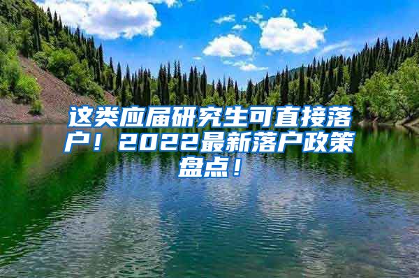 这类应届研究生可直接落户！2022最新落户政策盘点！