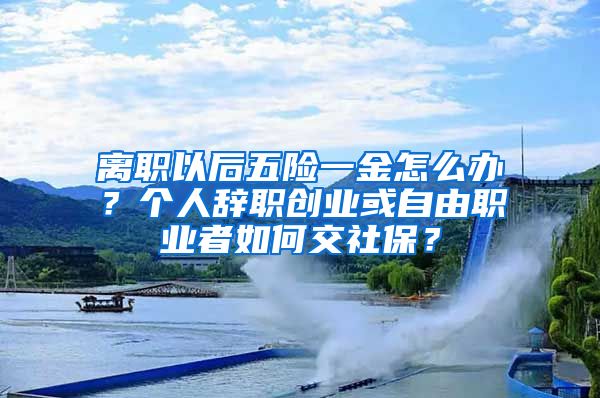 离职以后五险一金怎么办？个人辞职创业或自由职业者如何交社保？