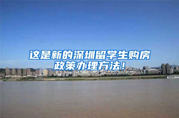 这是新的深圳留学生购房政策办理方法！