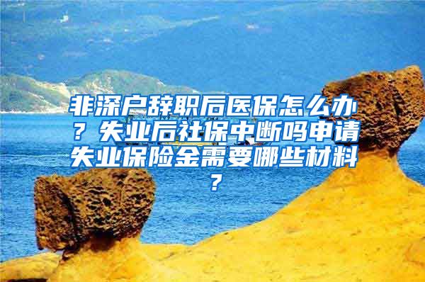 非深户辞职后医保怎么办？失业后社保中断吗申请失业保险金需要哪些材料？