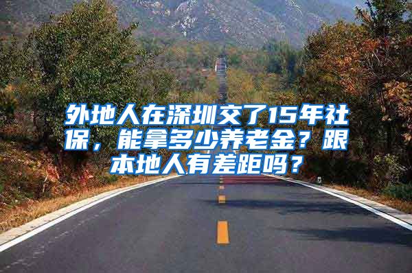 外地人在深圳交了15年社保，能拿多少养老金？跟本地人有差距吗？