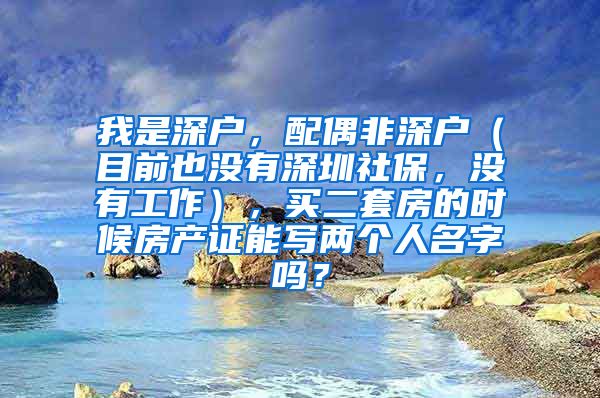 我是深户，配偶非深户（目前也没有深圳社保，没有工作），买二套房的时候房产证能写两个人名字吗？