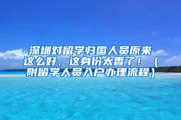 深圳对留学归国人员原来这么好，这身份太香了！（附留学人员入户办理流程）