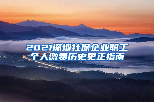 2021深圳社保企业职工个人缴费历史更正指南