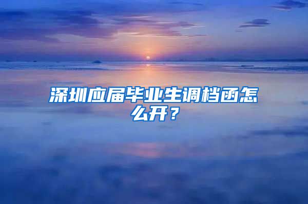 深圳应届毕业生调档函怎么开？