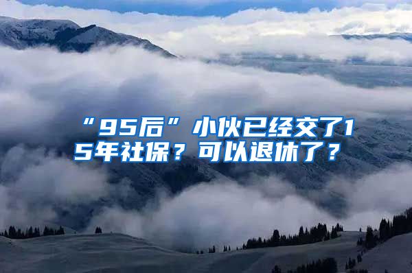 “95后”小伙已经交了15年社保？可以退休了？