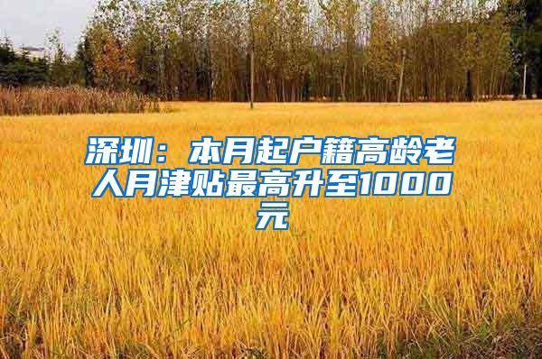 深圳：本月起户籍高龄老人月津贴最高升至1000元