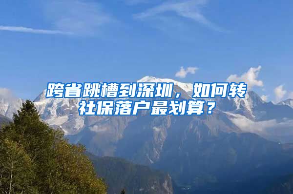 跨省跳槽到深圳，如何转社保落户最划算？