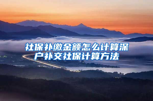 社保补缴金额怎么计算深户补交社保计算方法