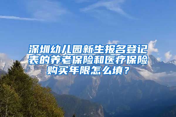 深圳幼儿园新生报名登记表的养老保险和医疗保险购买年限怎么填？