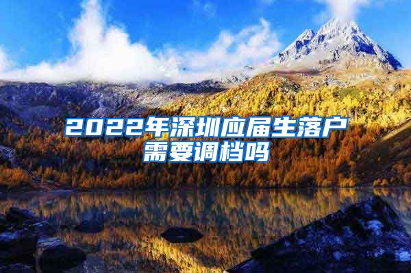 2022年深圳应届生落户需要调档吗