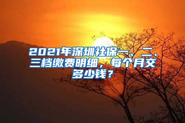 2021年深圳社保一、二、三档缴费明细，每个月交多少钱？