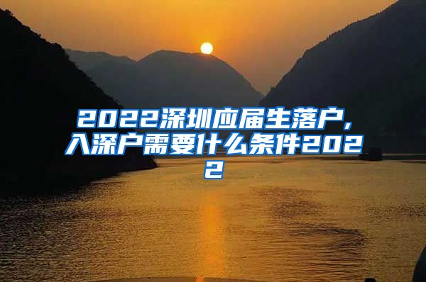2022深圳应届生落户,入深户需要什么条件2022