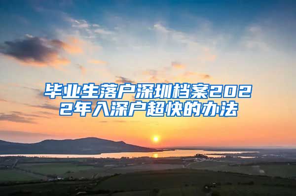 毕业生落户深圳档案2022年入深户超快的办法