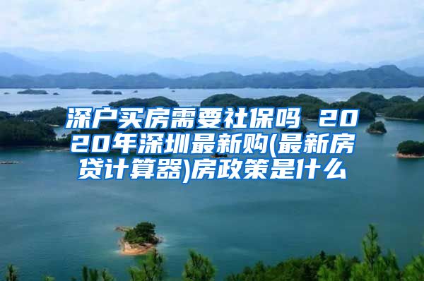 深户买房需要社保吗 2020年深圳最新购(最新房贷计算器)房政策是什么