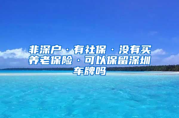 非深户·有社保·没有买养老保险·可以保留深圳车牌吗