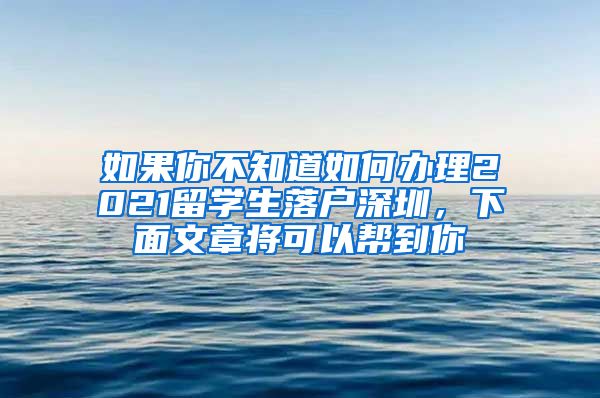 如果你不知道如何办理2021留学生落户深圳，下面文章将可以帮到你