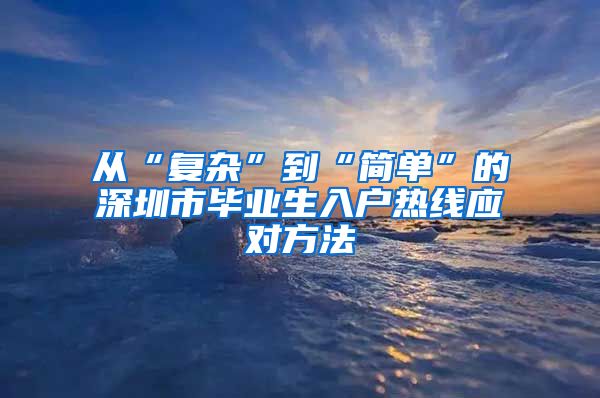 从“复杂”到“简单”的深圳市毕业生入户热线应对方法