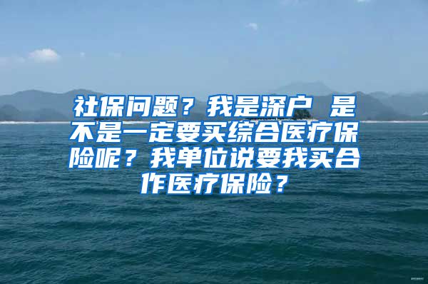 社保问题？我是深户 是不是一定要买综合医疗保险呢？我单位说要我买合作医疗保险？