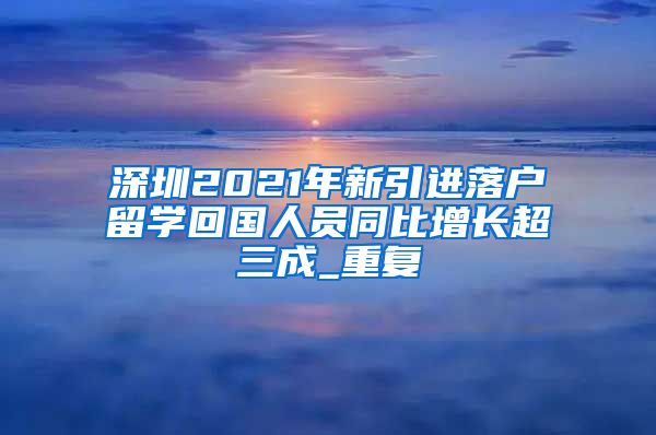 深圳2021年新引进落户留学回国人员同比增长超三成_重复