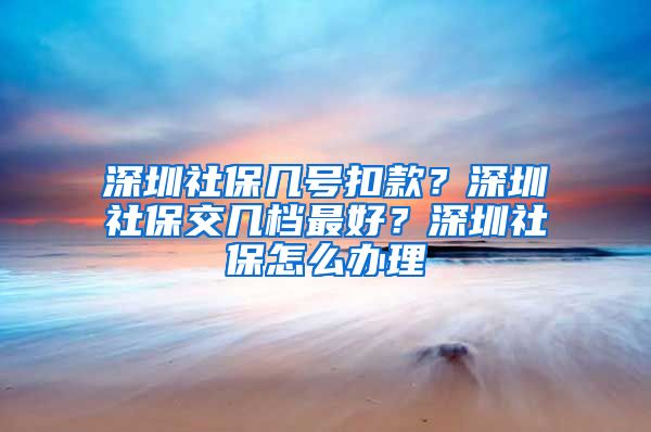 深圳社保几号扣款？深圳社保交几档最好？深圳社保怎么办理