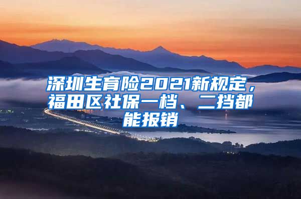 深圳生育险2021新规定，福田区社保一档、二挡都能报销