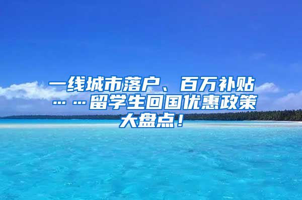 一线城市落户、百万补贴……留学生回国优惠政策大盘点！