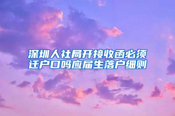 深圳人社局开接收函必须迁户口吗应届生落户细则