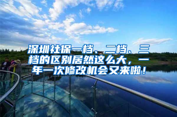 深圳社保一档、二档、三档的区别居然这么大，一年一次修改机会又来啦！