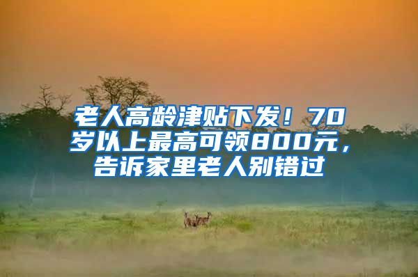 老人高龄津贴下发！70岁以上最高可领800元，告诉家里老人别错过