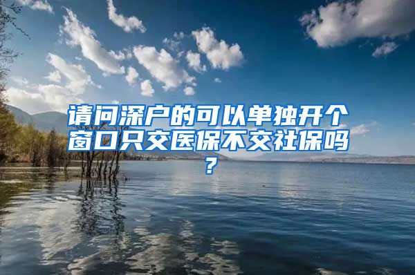 请问深户的可以单独开个窗口只交医保不交社保吗？