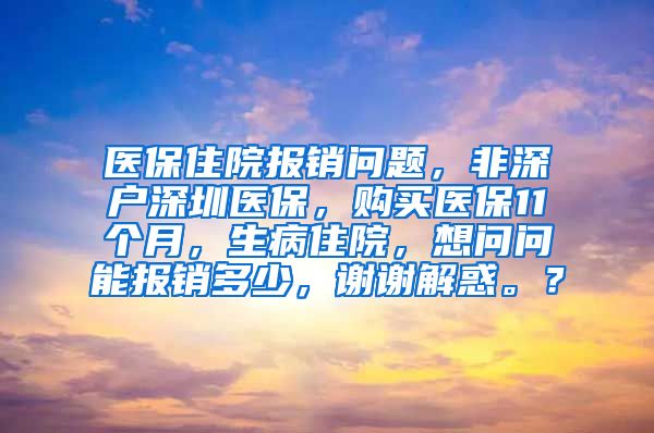 医保住院报销问题，非深户深圳医保，购买医保11个月，生病住院，想问问能报销多少，谢谢解惑。？