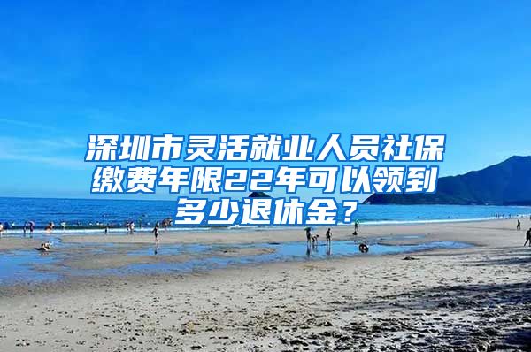 深圳市灵活就业人员社保缴费年限22年可以领到多少退休金？