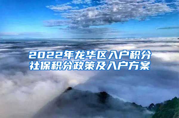 2022年龙华区入户积分社保积分政策及入户方案