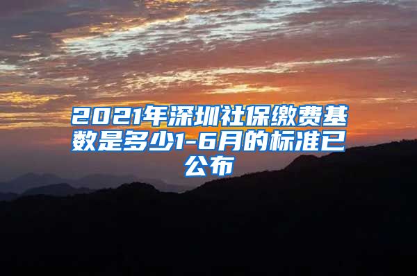 2021年深圳社保缴费基数是多少1-6月的标准已公布