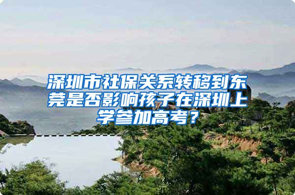 深圳市社保关系转移到东莞是否影响孩子在深圳上学参加高考？