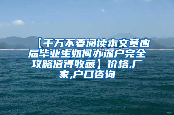 【千万不要阅读本文章应届毕业生如何办深户完全攻略值得收藏】价格,厂家,户口咨询