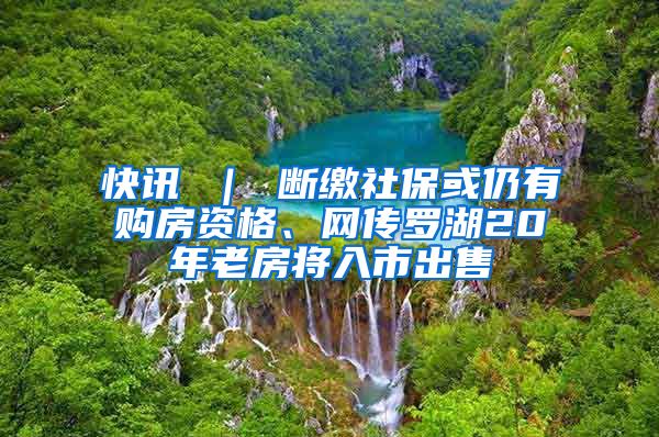 快讯 ｜ 断缴社保或仍有购房资格、网传罗湖20年老房将入市出售