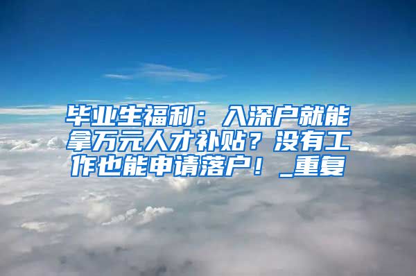 毕业生福利：入深户就能拿万元人才补贴？没有工作也能申请落户！_重复