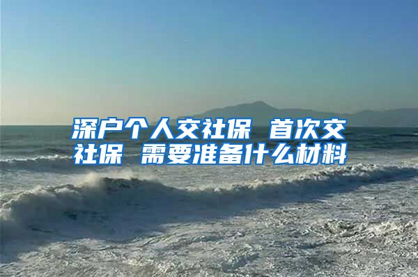 深户个人交社保 首次交社保 需要准备什么材料