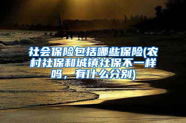 社会保险包括哪些保险(农村社保和城镇社保不一样吗，有什么分别)