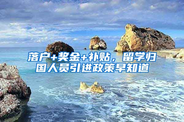 落户+奖金+补贴，留学归国人员引进政策早知道