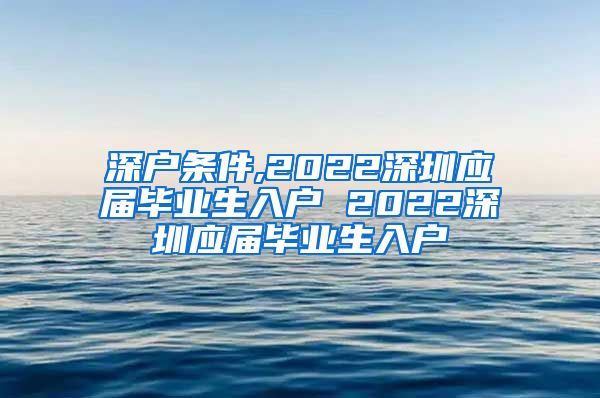 深户条件,2022深圳应届毕业生入户 2022深圳应届毕业生入户