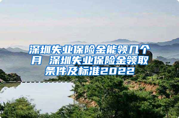 深圳失业保险金能领几个月 深圳失业保险金领取条件及标准2022